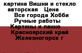 картина Вишни и стекло...авторская › Цена ­ 10 000 - Все города Хобби. Ручные работы » Картины и панно   . Красноярский край,Железногорск г.